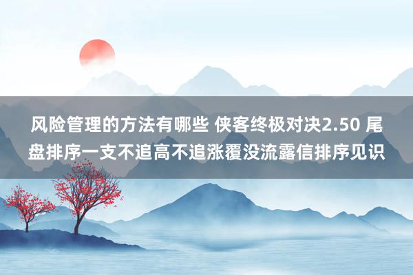 风险管理的方法有哪些 侠客终极对决2.50 尾盘排序一支不追高不追涨覆没流露信排序见识