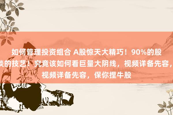 如何管理投资组合 A股惊天大精巧！90%的股民王人不知谈的技艺！究竟该如何看巨量大阴线，视频详备先容，保你捏牛股