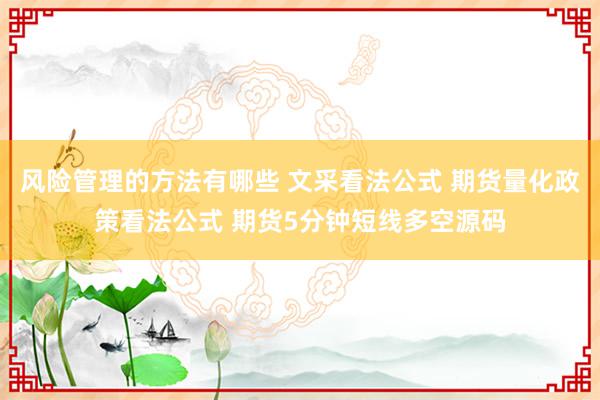 风险管理的方法有哪些 文采看法公式 期货量化政策看法公式 期货5分钟短线多空源码