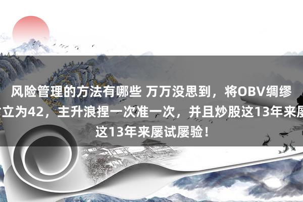 风险管理的方法有哪些 万万没思到，将OBV绸缪的参数树立为42，主升浪捏一次准一次，并且炒股这13年来屡试屡验！