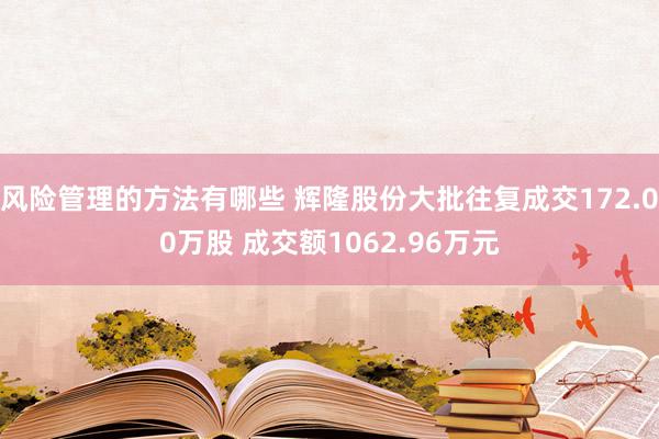 风险管理的方法有哪些 辉隆股份大批往复成交172.00万股 成交额1062.96万元