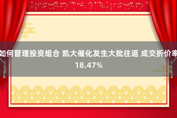 如何管理投资组合 凯大催化发生大批往返 成交折价率18.47%