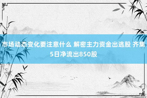 市场动态变化要注意什么 解密主力资金出逃股 齐集5日净流出850股