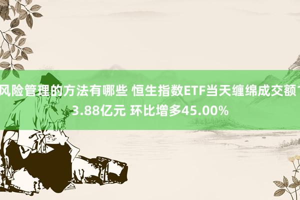 风险管理的方法有哪些 恒生指数ETF当天缠绵成交额13.88亿元 环比增多45.00%