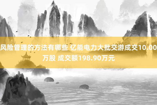 风险管理的方法有哪些 亿能电力大批交游成交10.00万股 成交额198.90万元