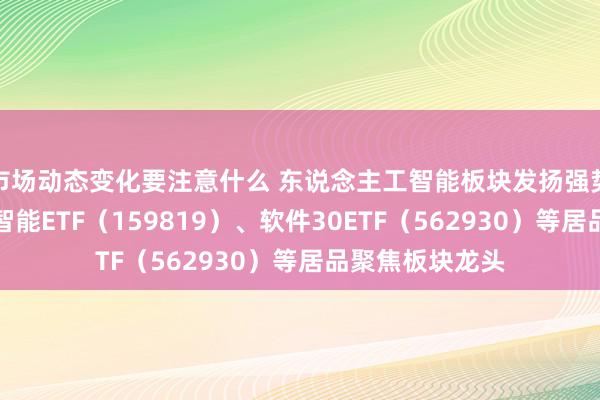 市场动态变化要注意什么 东说念主工智能板块发扬强势，东说念主工智能ETF（159819）、软件30ETF（562930）等居品聚焦板块龙头