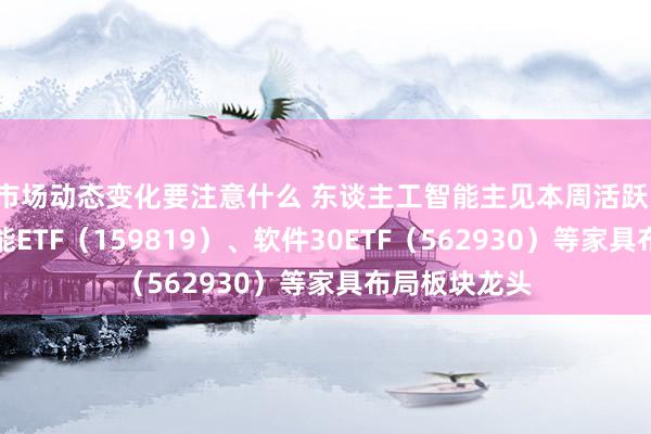 市场动态变化要注意什么 东谈主工智能主见本周活跃，东谈主工智能ETF（159819）、软件30ETF（562930）等家具布局板块龙头