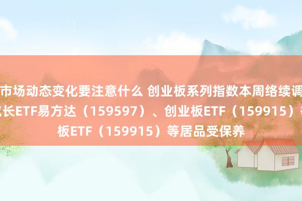 市场动态变化要注意什么 创业板系列指数本周络续调整，创业板成长ETF易方达（159597）、创业板ETF（159915）等居品受保养