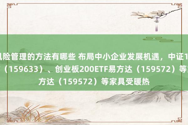 风险管理的方法有哪些 布局中小企业发展机遇，中证1000指数ETF（159633）、创业板200ETF易方达（159572）等家具受暖热