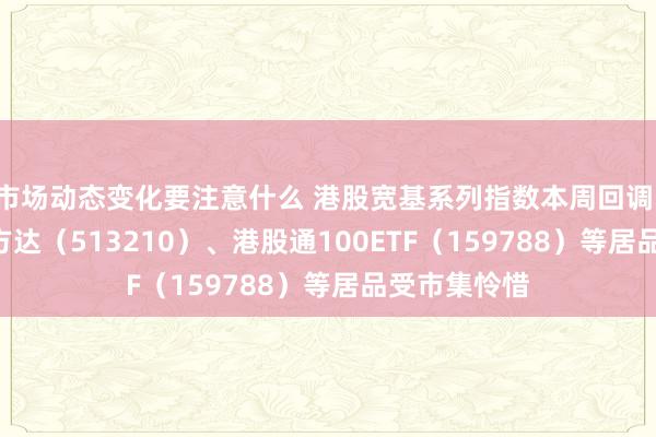 市场动态变化要注意什么 港股宽基系列指数本周回调，恒生ETF易方达（513210）、港股通100ETF（159788）等居品受市集怜惜