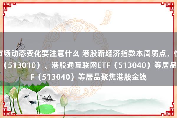 市场动态变化要注意什么 港股新经济指数本周弱点，恒生科技30ETF（513010）、港股通互联网ETF（513040）等居品聚焦港股金钱