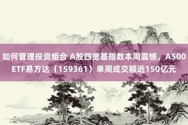 如何管理投资组合 A股四宽基指数本周震憾，A500ETF易方达（159361）单周成交额近150亿元