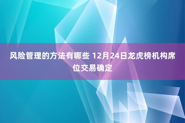 风险管理的方法有哪些 12月24日龙虎榜机构席位交易确定