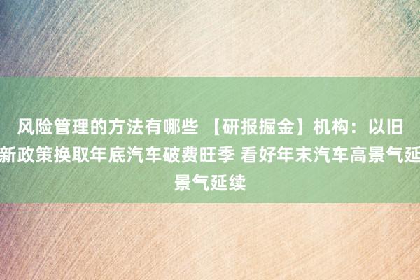 风险管理的方法有哪些 【研报掘金】机构：以旧换新政策换取年底汽车破费旺季 看好年末汽车高景气延续