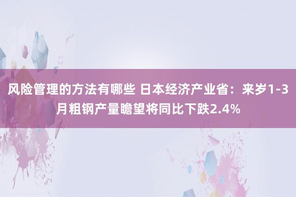 风险管理的方法有哪些 日本经济产业省：来岁1-3月粗钢产量瞻望将同比下跌2.4%