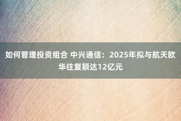 如何管理投资组合 中兴通信：2025年拟与航天欧华往复额达12亿元