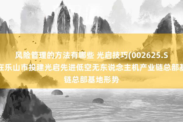 风险管理的方法有哪些 光启技巧(002625.SZ)：拟在乐山市投建光启先进低空无东说念主机产业链总部基地形势