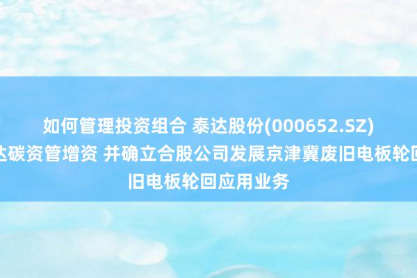 如何管理投资组合 泰达股份(000652.SZ)：拟对泰达碳资管增资 并确立合股公司发展京津冀废旧电板轮回应用业务