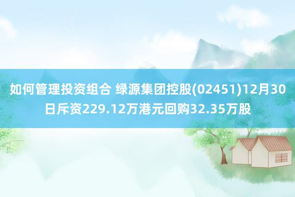 如何管理投资组合 绿源集团控股(02451)12月30日斥资229.12万港元回购32.35万股