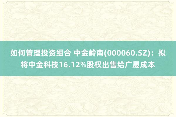 如何管理投资组合 中金岭南(000060.SZ)：拟将中金科技16.12%股权出售给广晟成本