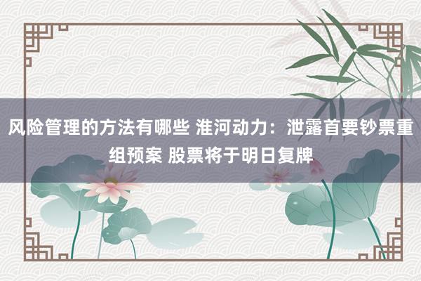 风险管理的方法有哪些 淮河动力：泄露首要钞票重组预案 股票将于明日复牌