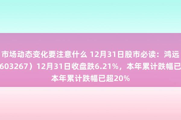 市场动态变化要注意什么 12月31日股市必读：鸿远电子（603267）12月31日收盘跌6.21%，本年累计跌幅已超20%