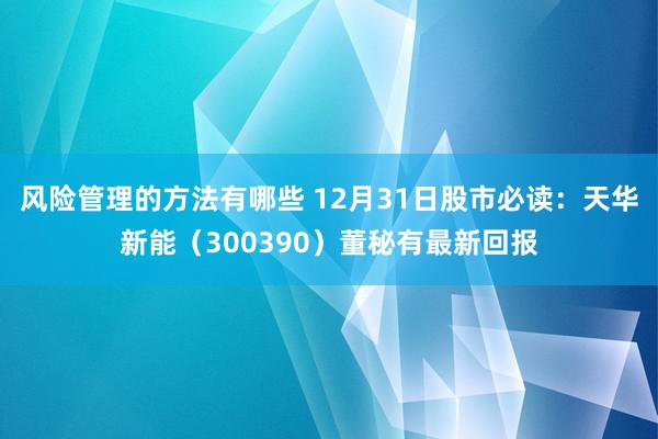 风险管理的方法有哪些 12月31日股市必读：天华新能（300390）董秘有最新回报