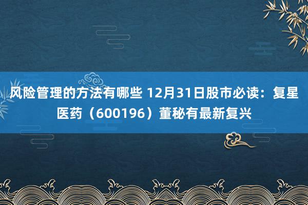 风险管理的方法有哪些 12月31日股市必读：复星医药（600196）董秘有最新复兴