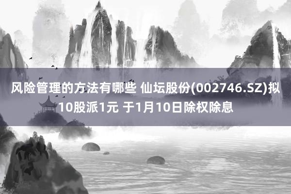 风险管理的方法有哪些 仙坛股份(002746.SZ)拟10股派1元 于1月10日除权除息