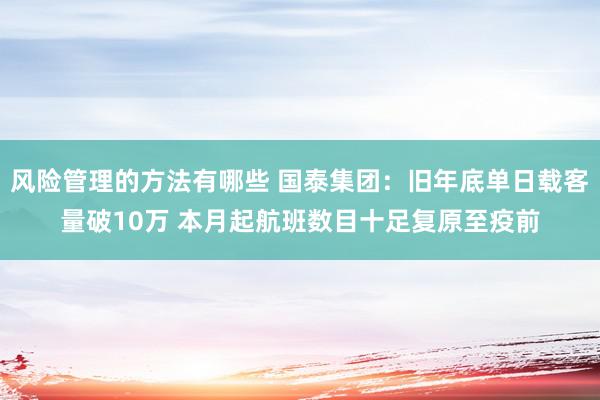 风险管理的方法有哪些 国泰集团：旧年底单日载客量破10万 本月起航班数目十足复原至疫前