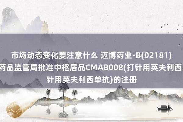 市场动态变化要注意什么 迈博药业-B(02181)：巴基斯坦药品监管局批准中枢居品CMAB008(打针用英夫利西单抗)的注册