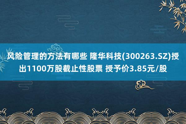 风险管理的方法有哪些 隆华科技(300263.SZ)授出1100万股截止性股票 授予价3.85元/股