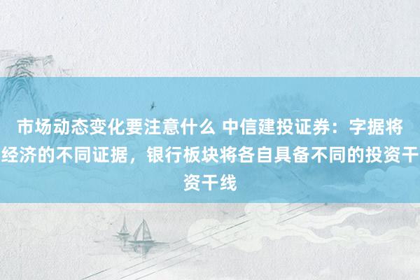 市场动态变化要注意什么 中信建投证券：字据将来经济的不同证据，银行板块将各自具备不同的投资干线