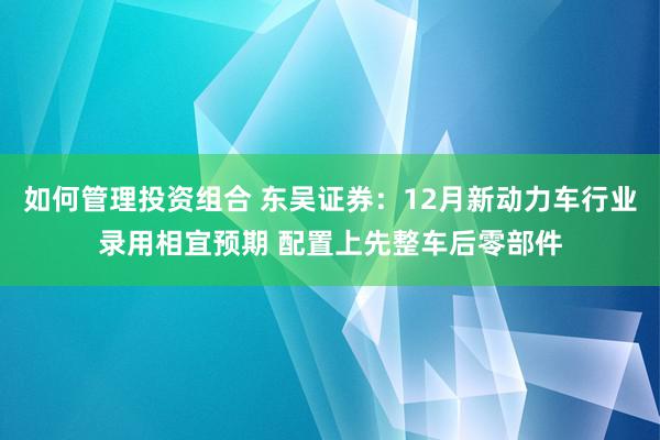 如何管理投资组合 东吴证券：12月新动力车行业录用相宜预期 配置上先整车后零部件