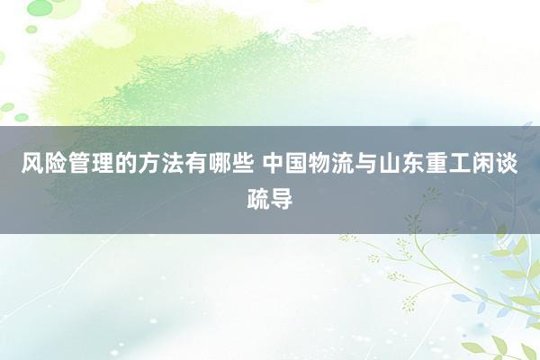 风险管理的方法有哪些 中国物流与山东重工闲谈疏导