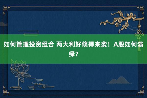 如何管理投资组合 两大利好倏得来袭！A股如何演绎？