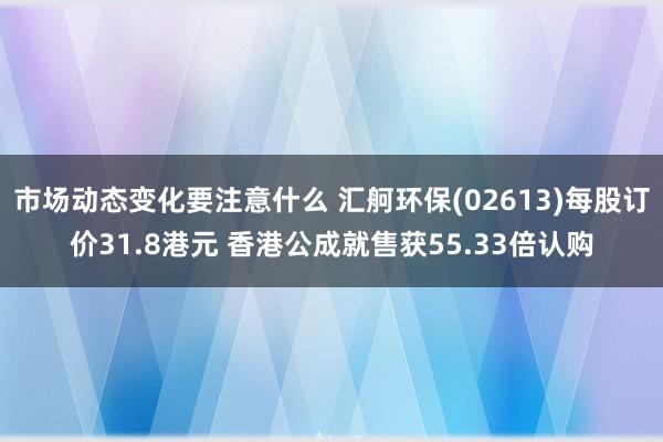 市场动态变化要注意什么 汇舸环保(02613)每股订价31.8港元 香港公成就售获55.33倍认购