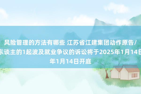 风险管理的方法有哪些 江苏省江建集团动作原告/上诉东谈主的1起波及就业争议的诉讼将于2025年1月14日开庭