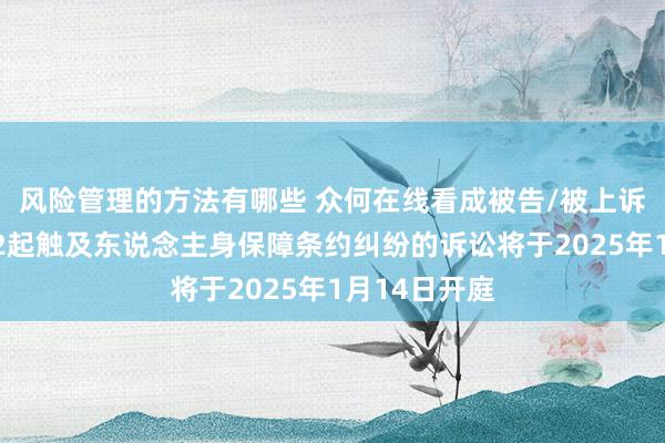 风险管理的方法有哪些 众何在线看成被告/被上诉东说念主的2起触及东说念主身保障条约纠纷的诉讼将于2025年1月14日开庭