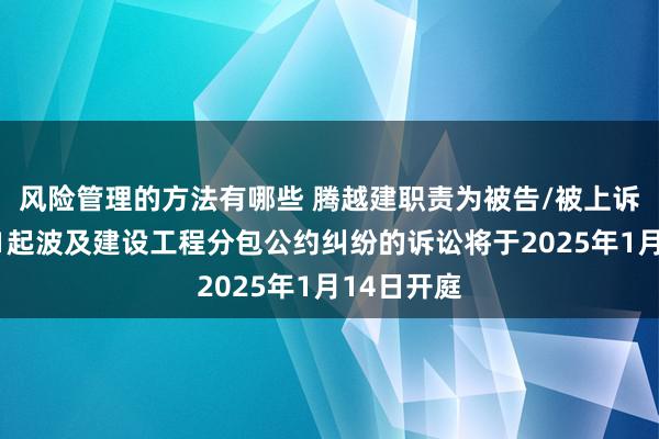 风险管理的方法有哪些 腾越建职责为被告/被上诉东谈主的1起波及建设工程分包公约纠纷的诉讼将于2025年1月14日开庭