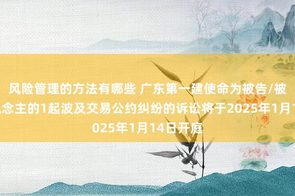 风险管理的方法有哪些 广东第一建使命为被告/被上诉东说念主的1起波及交易公约纠纷的诉讼将于2025年1月14日开庭