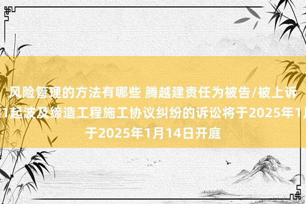 风险管理的方法有哪些 腾越建责任为被告/被上诉东说念主的1起波及缔造工程施工协议纠纷的诉讼将于2025年1月14日开庭