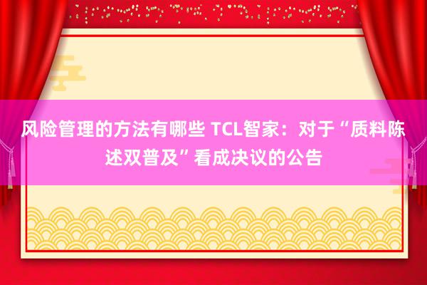 风险管理的方法有哪些 TCL智家：对于“质料陈述双普及”看成决议的公告