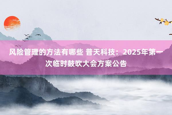 风险管理的方法有哪些 普天科技：2025年第一次临时鼓吹大会方案公告