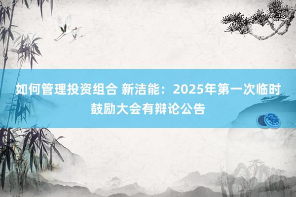 如何管理投资组合 新洁能：2025年第一次临时鼓励大会有辩论公告