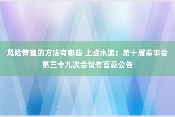 风险管理的方法有哪些 上峰水泥：第十届董事会第三十九次会议有蓄意公告