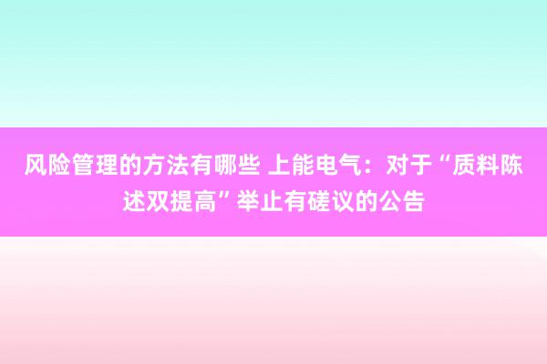 风险管理的方法有哪些 上能电气：对于“质料陈述双提高”举止有磋议的公告