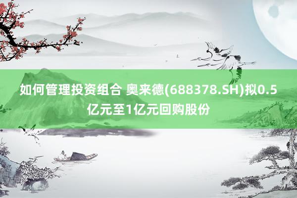 如何管理投资组合 奥来德(688378.SH)拟0.5亿元至1亿元回购股份