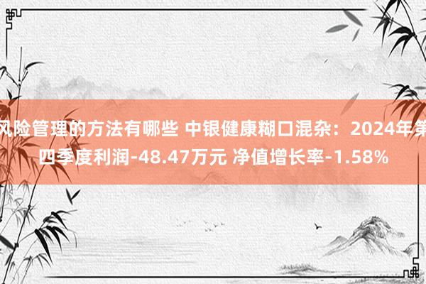 风险管理的方法有哪些 中银健康糊口混杂：2024年第四季度利润-48.47万元 净值增长率-1.58%