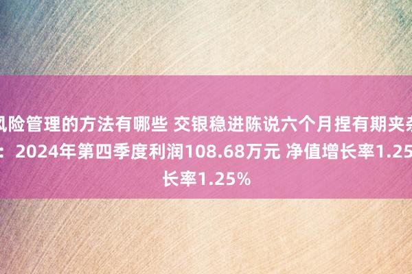 风险管理的方法有哪些 交银稳进陈说六个月捏有期夹杂A：2024年第四季度利润108.68万元 净值增长率1.25%